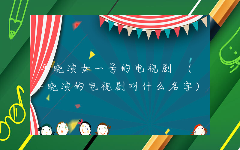车晓演女一号的电视剧 (车晓演的电视剧叫什么名字)